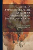 Descartes, La Princesse Élisabeth, Et La Reine Christine, D'après Des Lettres Inédites
