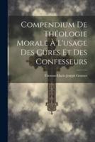 Compendium De Théologie Morale À L'usage Des Curés Et Des Confesseurs