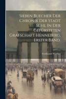 Sieben Buecher Der Chronik Der Stadt Suhl In Der Gefürsteten Grafschaft Henneberg, Erster Band.