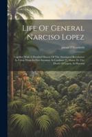 Life Of General Narciso Lopez; Together With A Detailed History Of The Attempted Revolution In Cuba, From Its First Invasion At Cardinas [!], Down To The Death Of Lopez, At Havana