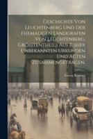 Geschichte Von Leuchtenberg Und Der Ehemaligen Landgrafen Von Leuchtenberg, Grösstentheils Aus Bisher Unbekannten Urkunden Und Acten Zusammengetragen.