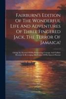 Fairburn's Edition Of The Wonderful Life And Adventures Of Three Fingered Jack, The Terror Of Jamaica!