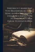 Friedrich I. Markgraf Von Brandenburg Und Seine Ahnen Die Grafen Und Burggrafen Von Nürnberg Aus Dem Hause Hohenzollern