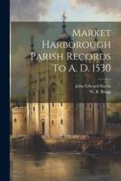 Market Harborough Parish Records To A. D. 1530
