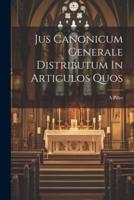 Jus Canonicum Generale Distributum In Articulos Quos
