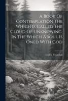 A Book Of Contemplation The Which Is Called The Cloud Of Unknowing, In The Which A Soul Is Oned With God