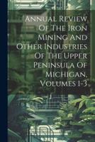 Annual Review Of The Iron Mining And Other Industries Of The Upper Peninsula Of Michigan, Volumes 1-3
