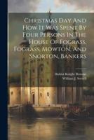 Christmas Day And How It Was Spent By Four Persons In The House Of Fograss, Fograss, Mowton, And Snorton, Bankers