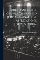 Christiani Ulrici Grupen Observatio Juris Criminalis De Applicatione Tormentorum