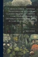 Caroli A Linné ... Systema Vegetabilium Secundum Classes, Ordines Et Genera Cum Characteribus Et Differentiis Iuxta Edit. Xiv. A Clar. Io. And. Murray...