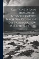 Capitain Sir John Ross Zweite Entdeckungsreise Nach Den Gegenden Des Nordpols, 1829-1833. Dritter Theil.