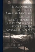 Biographical Sketch Of Amariah Brigham, M.d. Late Superintendent Of The New York State Lunatic Asylum, Utica, N.y