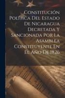 Constitución Política Del Estado De Nicaragua Decretada Y Sancionada Por La Asamblea Constituyente En El Año De 1826