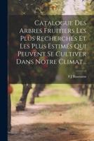 Catalogue Des Arbres Fruitiers Les Plus Recherchés Et Les Plus Estimés Qui Peuvent Se Cultiver Dans Notre Climat...