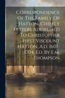 Correspondence Of The Family Of Hatton, Chiefly Letters Addressed To Christopher First Viscount Hatton, A.d. 1601-1704, Ed. By E.m. Thompson