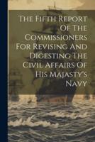 The Fifth Report Of The Commissioners For Revising And Digesting The Civil Affairs Of His Majasty's Navy