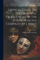 Critical Essays On The Dramatic Excellencies Of The Young Roscius, Compiled By J. Bisset