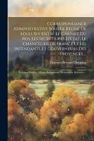 Correspondance Administrative Sous Le Règne De Louis Xiv Entre Le Cabinet Du Roi, Les Secrétaires D'etat, Le Chancelier De France Et Les Intendants Et Gouverneurs Des Provinces ...