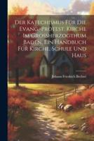 Der Katechismus Für Die Evang.-Protest. Kirche Im Grossherzogthum Baden, Ein Handbuch Für Kirche. Schule Und Haus