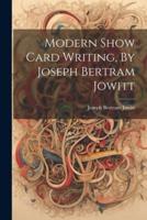 Modern Show Card Writing, By Joseph Bertram Jowitt