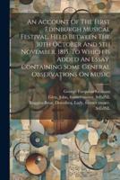 An Account Of The First Edinburgh Musical Festival, Held Between The 30th October And 5th November, 1815. To Which Is Added An Essay, Containing Some General Observations On Music