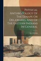 Physical Anthropology Of The Lenape Or Delawares, And Of The Eastern Indians In General