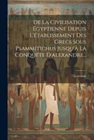 De La Civilisation Égyptienne Depuis L'établissement Des Grecs Sous Psammitichus Jusqu'à La Conquête D'alexandre...