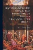 Leben Und Werke Des Würzburger Bildschnitzers Tilmann Riemenschneider, 1468-1531
