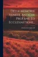 Delle Memorie Venete Antiche Profane Ed Ecclesiastiche...