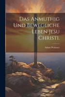 Das Anmuthig Und Bewegliche Leben Jesu Christi.