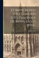 Compte Rendu [Du] Congrès Ecclésiastique De Reims, [Août 1896]...