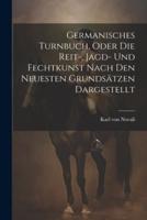 Germanisches Turnbuch, Oder Die Reit-, Jagd- Und Fechtkunst Nach Den Neuesten Grundsätzen Dargestellt