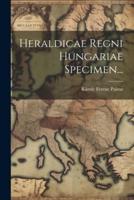 Heraldicae Regni Hungariae Specimen...