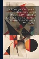 La Logique, Ou Systeme De Reflexions, Qui Peuvent Contribuer À La Netteté & À L'etendue De Nos Connoissance, Volume 4...