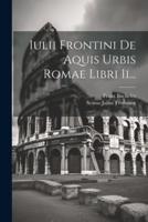 Iulii Frontini De Aquis Urbis Romae Libri Ii...