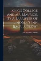 King's College And Mr. Maurice, By A Barrister Of Lincoln's Inn [J.m.f. Ludlow]