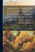 Mémoires Complets Et Authentiques Du Duc De Saint-Simon Sur Le Siècle De Louis Xiv Et La Régence, Volume 1...