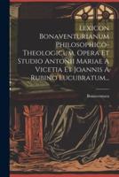 Lexicon Bonaventurianum Philosophico-Theologicum, Opera Et Studio Antonii Mariae A Vicetia Et Joannis A Rubino Lucubratum...