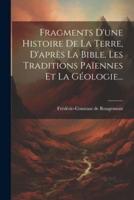 Fragments D'une Histoire De La Terre, D'après La Bible, Les Traditions Païennes Et La Géologie...