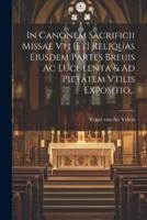 In Canonem Sacrificii Missae Vti [Et] Reliquas Eiusdem Partes Breuis Ac Luculenta & Ad Pietatem Vtilis Expositio...