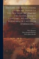 Histoire Des Révolutions D'espagne. Depuis La Destruction De L'empire Des Goths, Jusqu'à L'entière ... Réunion Des Royaumes De Castille & D'arragon......