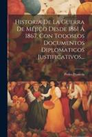 Historia De La Guerra De Méjico Desde 1861 Á 1867, Con Todoslos Documentos Diplomaticos Justificativos...