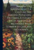 Manual Du Jardinier, Ou La Culture Des Jardins Potagers, Fruitiers, À Fleurs, Et Les Meilleures Méthodes Pour Former Les Jardins Modernes ......