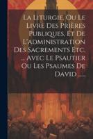 La Liturgie, Ou Le Livre Des Prières Publiques, Et De L'administration Des Sacrements Etc. ... Avec Le Psautier Ou Les Psaumes De David ......