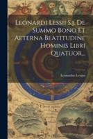 Leonardi Lessii S.j. De Summo Bono Et Aeterna Beatitudine Hominis Libri Quatuor...