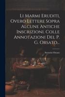 Li Marmi Eruditi, Overo Lettere Sopra Alcune Antiche Inscrizioni. Colle Annotazioni Del P. G. Orsato...