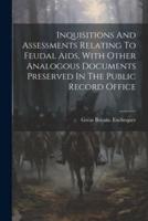 Inquisitions And Assessments Relating To Feudal Aids, With Other Analogous Documents Preserved In The Public Record Office