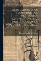 Orbis Latinus Oder Verzeichnis Der Wichtigsten Lateinischen Orts- Und Ländernamen Von Dr. J. G. Th. Graesse.