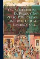 Obras Escogidas, En Prosa Y En Verso, Publicadas É Inéditas De José Eusebio Caro...