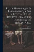 Étude Historique Et Philosophique Sur La Légitime Et Les Réserves En Matière De Succession Héréditaire...